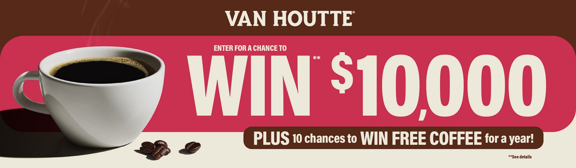 Van Houtte — Enter for a chance to WIN $10,000, plus 10 chances to WIN FREE COFFEE for a year