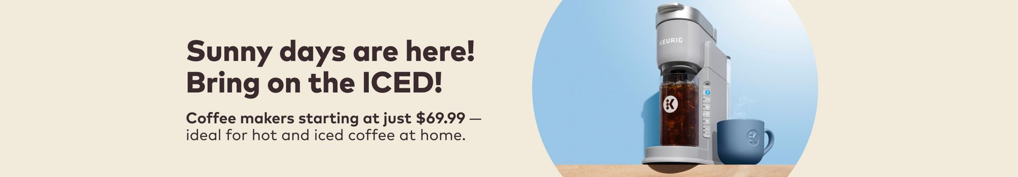 Sunny days are here! Bring on the ICED! Coffee makers starting at just $69.99 — ideal for hot and iced coffee at home.