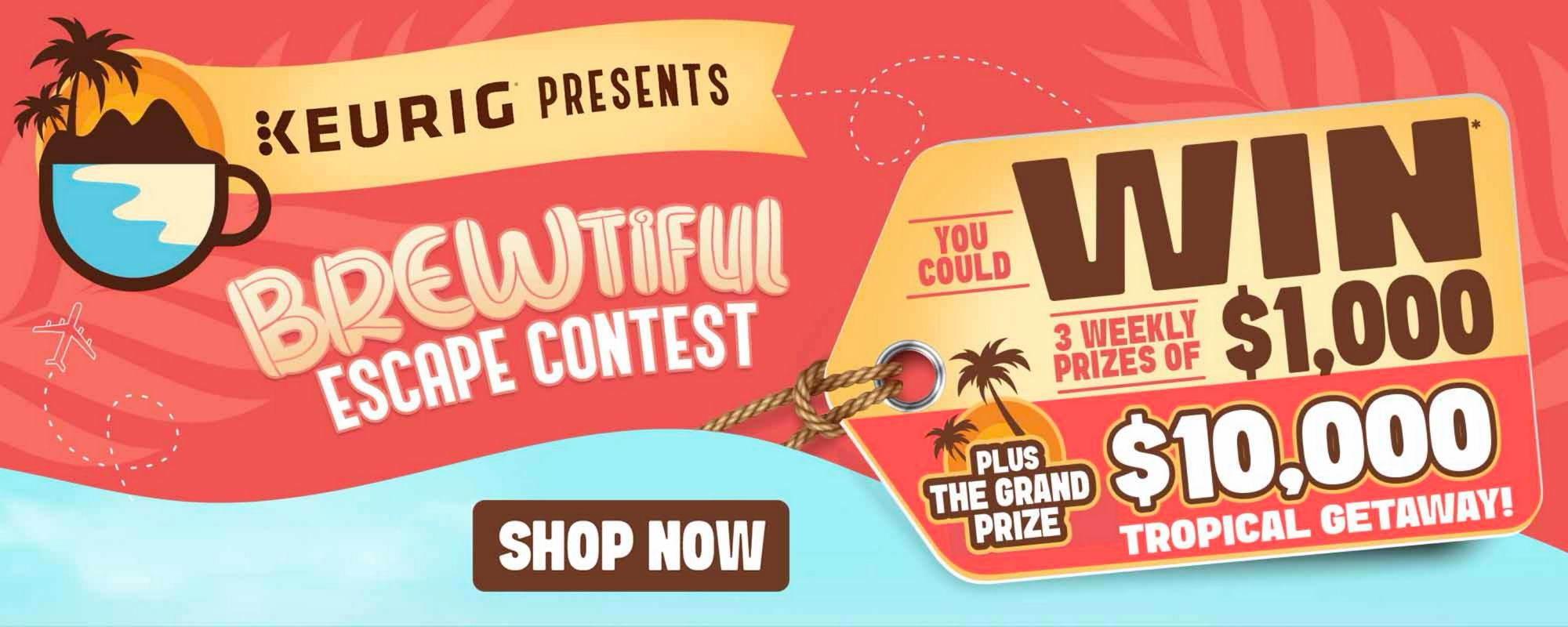 Keurig Presents: Brewtiful Escape Contest. You could win 3 weekly prizes of $1,000, plus the grand prize of a $10,000 tropical getaway! Shop Now.