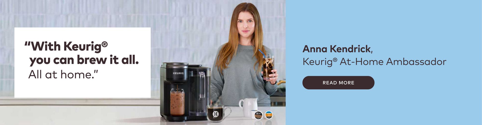 With Keurig® you can brew it all. All at home. Anna Kendrick, Keurig® At-Home Ambassador