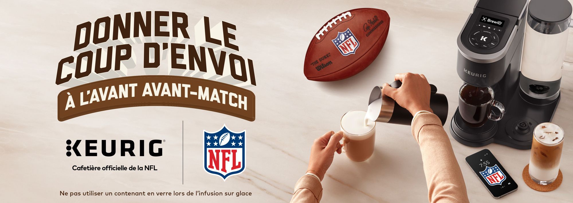 Donner le coup d'envoi à l'avant avant-match et les logos Keurig et NFL. La bannière montre une cafetière Keurig avec une tasse de café fraîchement préparée avec du lait, un ballon de football avec le logo NFL, et un téléphone affichant l'heure 7:55 avec le logo NFL. Le texte en bas indique Ne pas utiliser un contenant en verre lors de l'infusion sur glace.