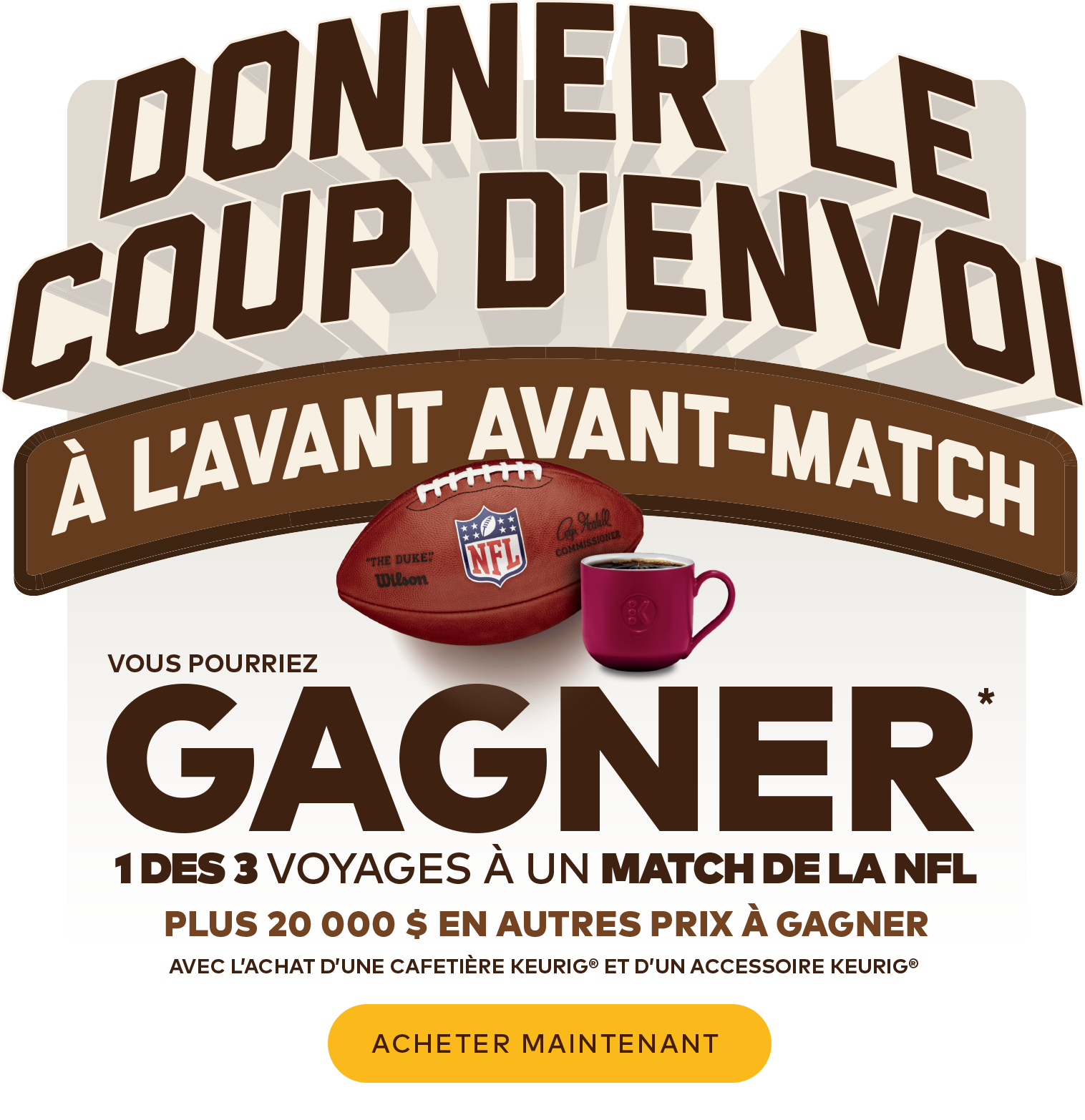 Donner le coup d'envoi à l'avant avant-match. Vous pourriez gagner 1 des 3 voyages à un match de la NFL plus 20 000 $ en autres prix à gagner avec l'achat d'une cafetière Keurig et d'un accessoire Keurig. Acheter maintenant.