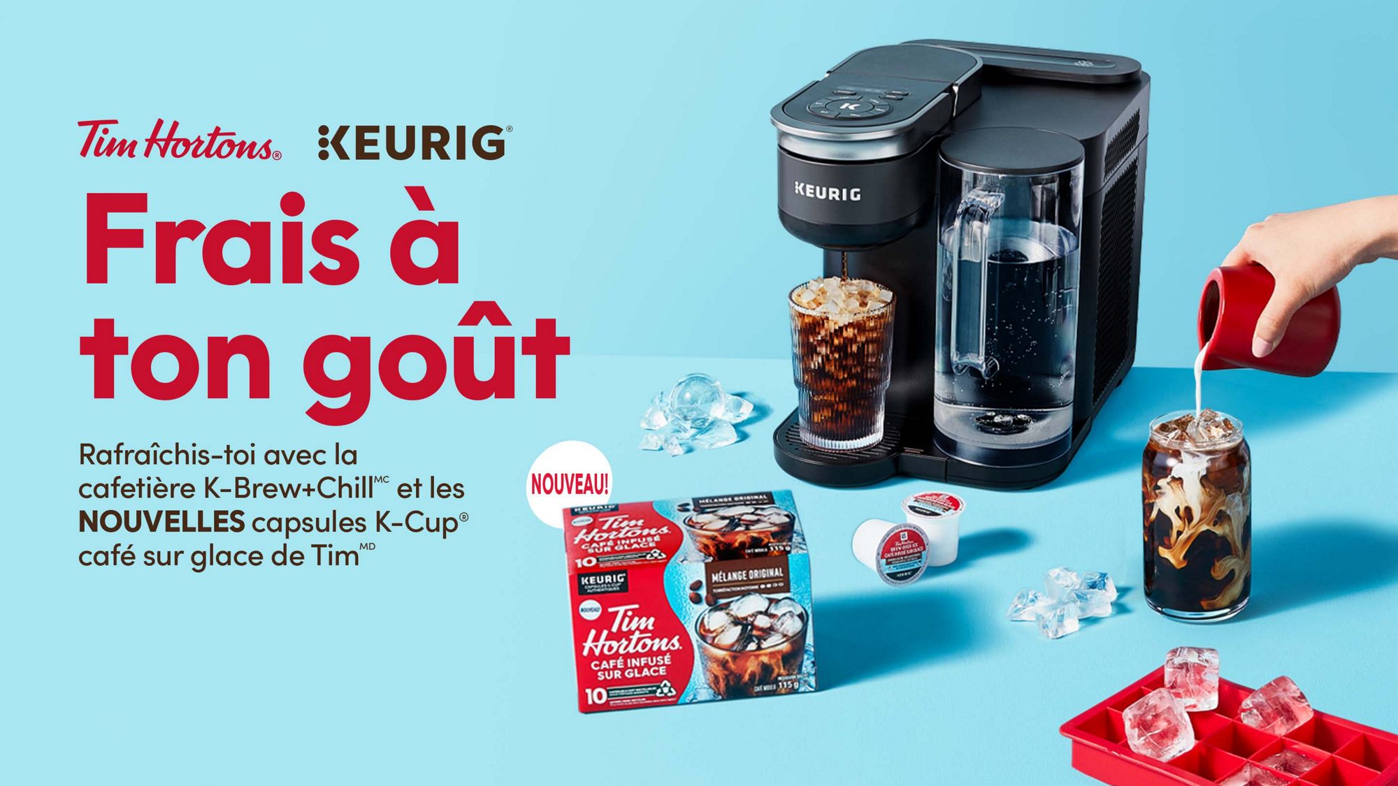 Frais à ton goût. Rafraîchis-toi avec la cafetière K-Brew+Chill et les nouvelles capsules café glacé Tim Hortons K-Cup.