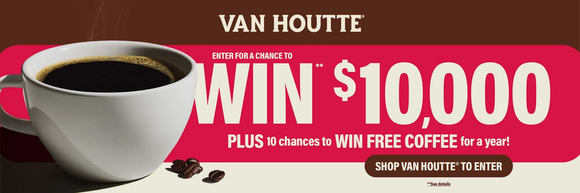 Van Houtte® — Enter for a chance to WIN $10,000, plus 10 chances to WIN FREE COFFEE for a year. See contest details.